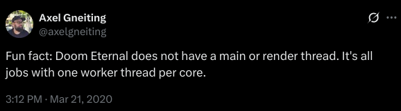 Fun fact: Doom Eternal does not have a main or render thread. It’s all jobs with one worker thread per core.